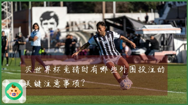 买世界杯竞猜时有哪些外围投注的关键注意事项？