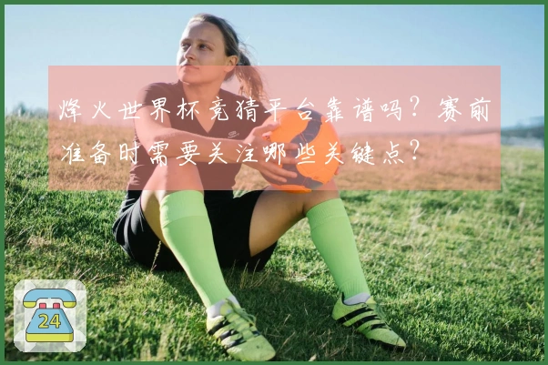 烽火世界杯竞猜平台靠谱吗？赛前准备时需要关注哪些关键点？