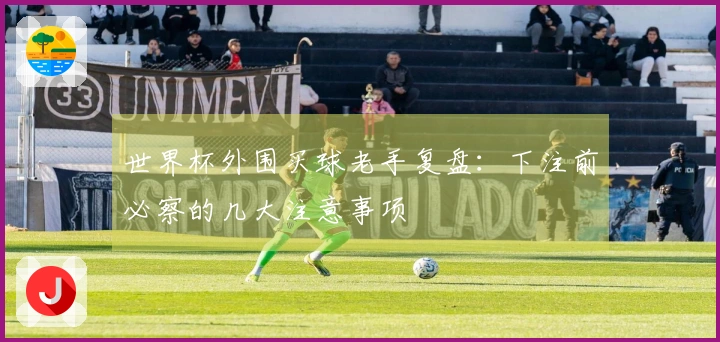 世界杯外围买球老手复盘：下注前必察的几大注意事项