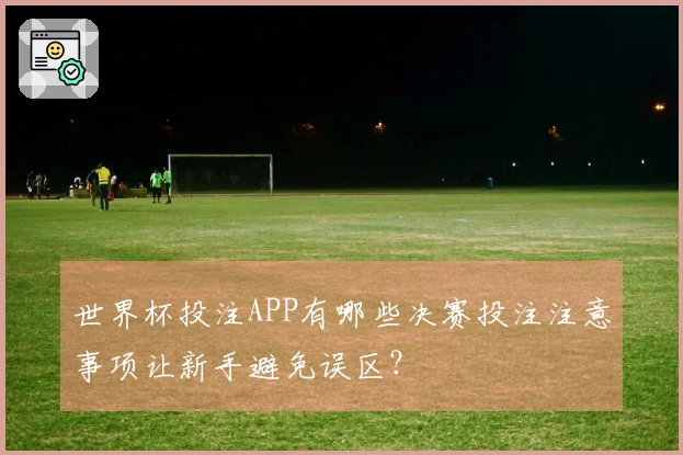 世界杯投注APP有哪些决赛投注注意事项让新手避免误区？