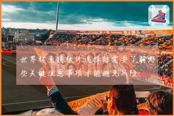 世界杯竞猜软件选择时需要了解哪些关键注意事项才能避免风险