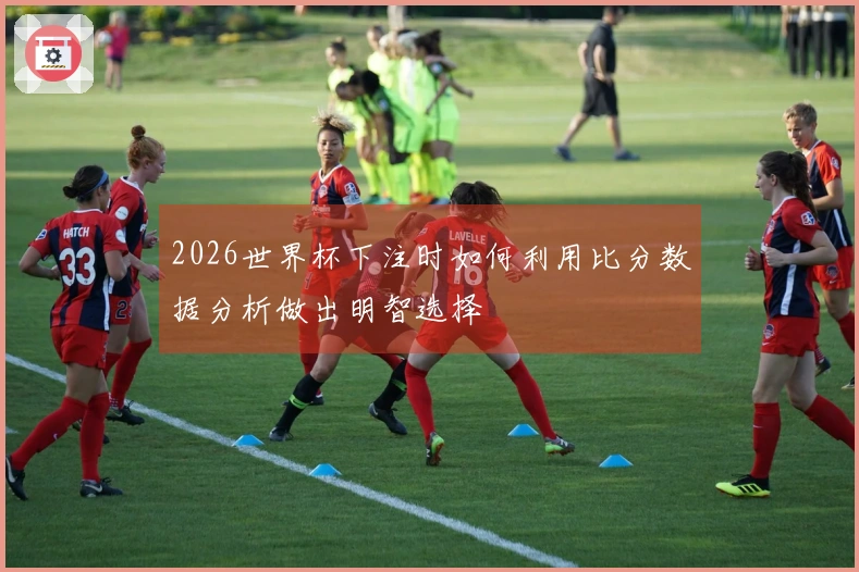 2026世界杯下注时如何利用比分数据分析做出明智选择