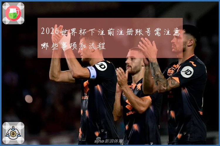 2026世界杯下注前注册账号需注意哪些事项和流程