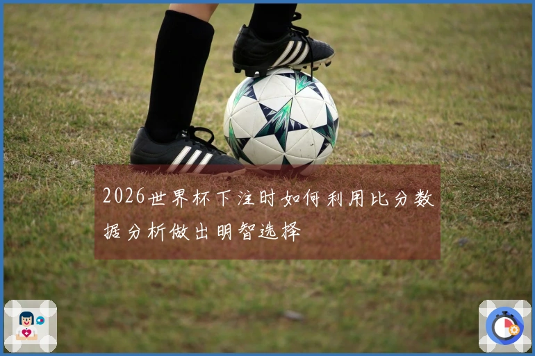 2026世界杯下注时如何利用比分数据分析做出明智选择
