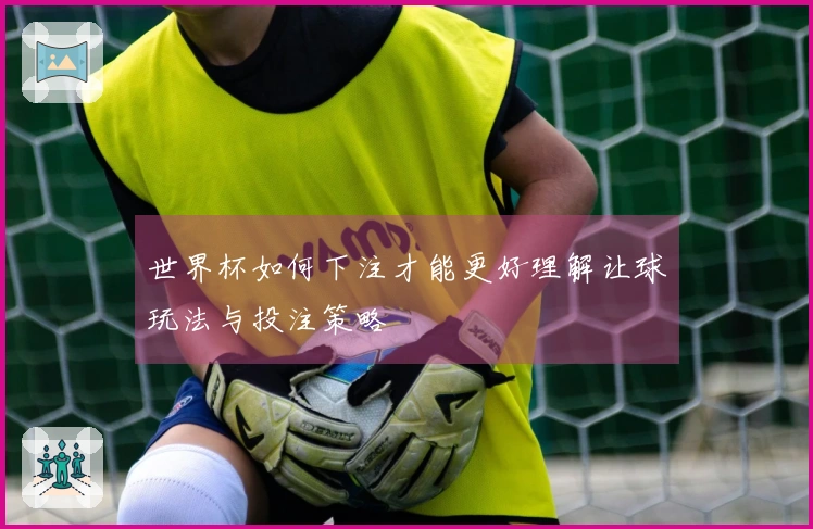 世界杯如何下注才能更好理解让球玩法与投注策略