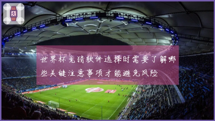 世界杯竞猜软件选择时需要了解哪些关键注意事项才能避免风险