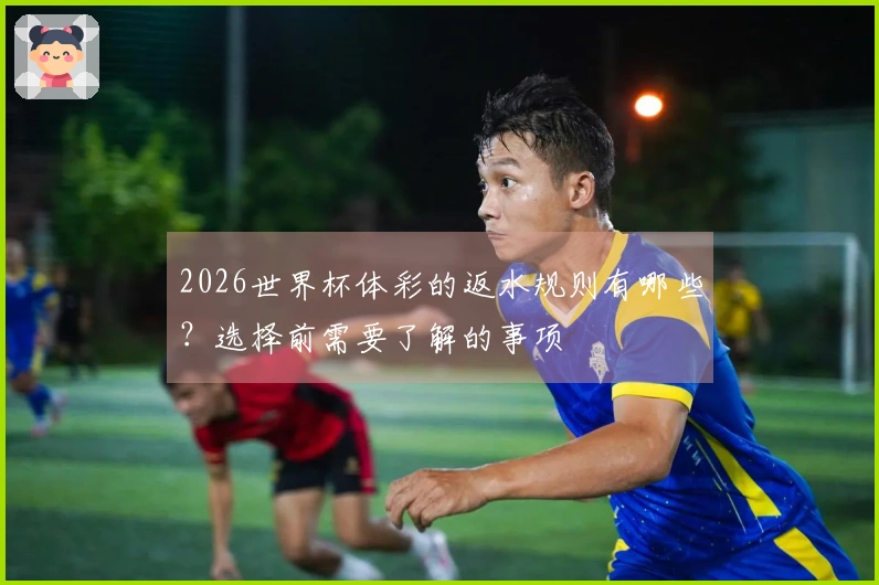 2026世界杯体彩的返水规则有哪些？选择前需要了解的事项