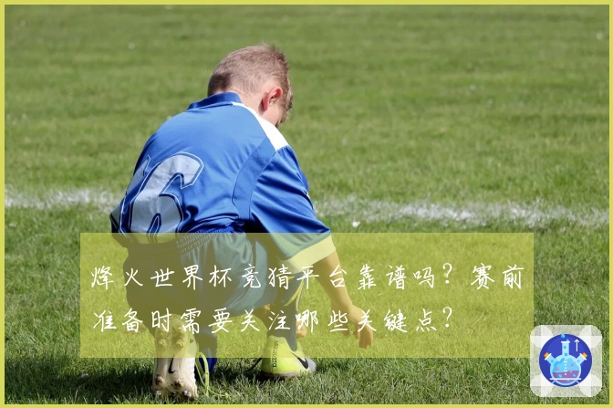 烽火世界杯竞猜平台靠谱吗？赛前准备时需要关注哪些关键点？